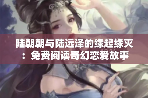 陆朝朝与陆远泽的缘起缘灭：免费阅读奇幻恋爱故事