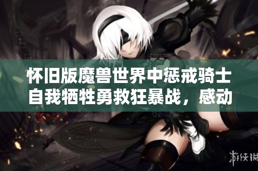 怀旧版魔兽世界中惩戒骑士自我牺牲勇救狂暴战，感动全团的精彩瞬间回顾