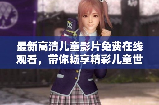 最新高清儿童影片免费在线观看，带你畅享精彩儿童世界