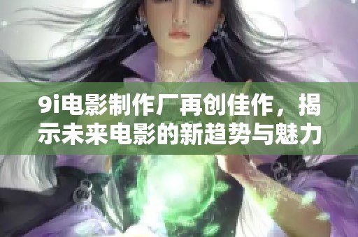 9i电影制作厂再创佳作，揭示未来电影的新趋势与魅力