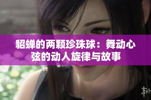 貂蝉的两颗珍珠球：舞动心弦的动人旋律与故事