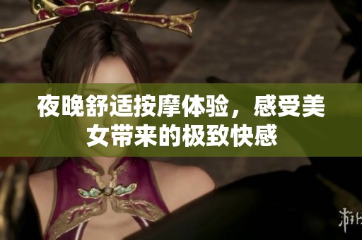 夜晚舒适按摩体验，感受美女带来的极致快感