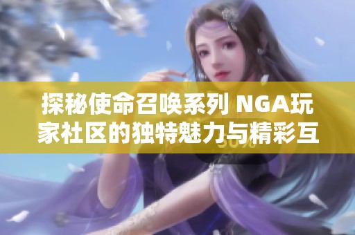 探秘使命召唤系列 NGA玩家社区的独特魅力与精彩互动体验