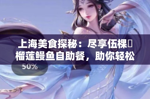 上海美食探秘：尽享伍棵煋榴莲鳗鱼自助餐，助你轻松吃回本攻略大公开！