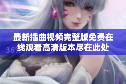 最新插曲视频完整版免费在线观看高清版本尽在此处