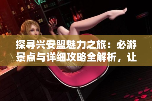 探寻兴安盟魅力之旅：必游景点与详细攻略全解析，让你的2025度假计划更完美