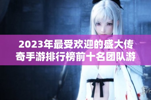2023年最受欢迎的盛大传奇手游排行榜前十名团队游戏模式一览