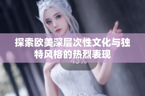 探索欧美深层次性文化与独特风格的热烈表现