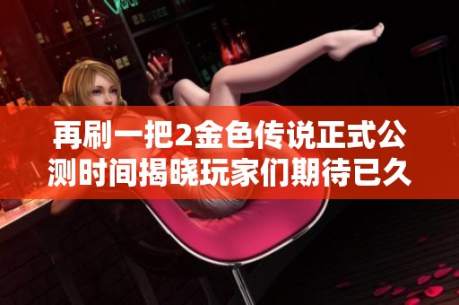 再刷一把2金色传说正式公测时间揭晓玩家们期待已久的上线日期分析