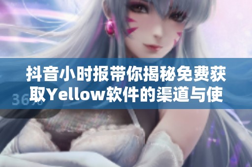 抖音小时报带你揭秘免费获取Yellow软件的渠道与使用技巧