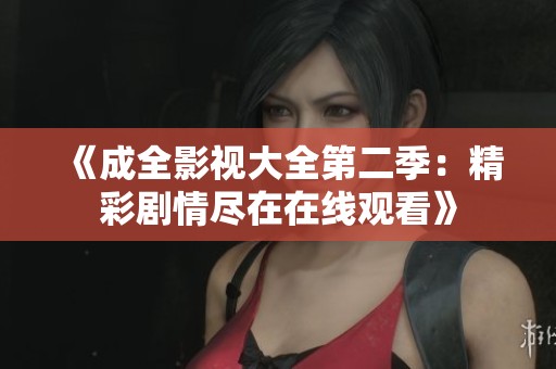 《成全影视大全第二季：精彩剧情尽在在线观看》
