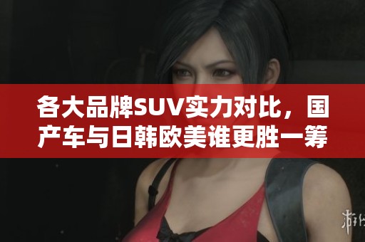 各大品牌SUV实力对比，国产车与日韩欧美谁更胜一筹