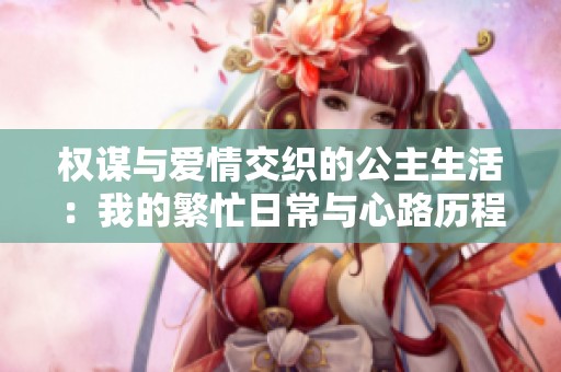 权谋与爱情交织的公主生活：我的繁忙日常与心路历程