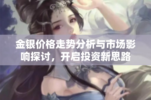 金银价格走势分析与市场影响探讨，开启投资新思路