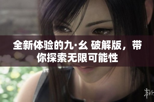 全新体验的九·幺 破解版，带你探索无限可能性