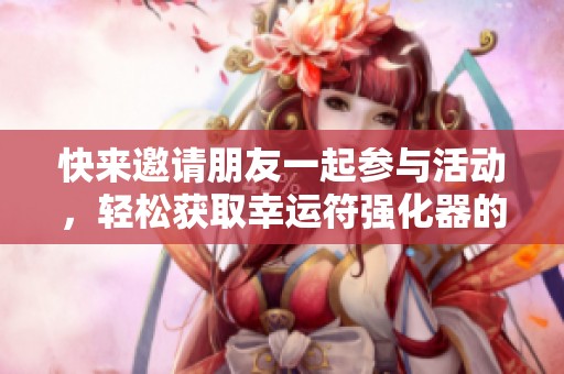 快来邀请朋友一起参与活动，轻松获取幸运符强化器的机会，不容错过！
