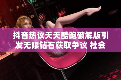 抖音热议天天酷跑破解版引发无限钻石获取争议 社会新闻一览