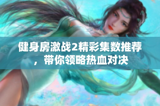 健身房激战2精彩集数推荐，带你领略热血对决
