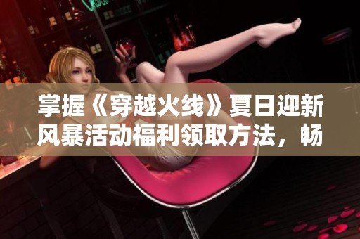 掌握《穿越火线》夏日迎新风暴活动福利领取方法，畅享超值游戏礼包攻略！