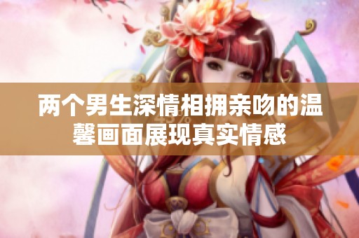 两个男生深情相拥亲吻的温馨画面展现真实情感