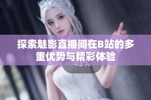 探索魅影直播间在B站的多重优势与精彩体验