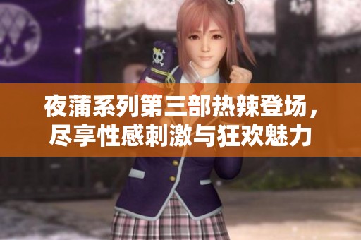 夜蒲系列第三部热辣登场，尽享性感刺激与狂欢魅力