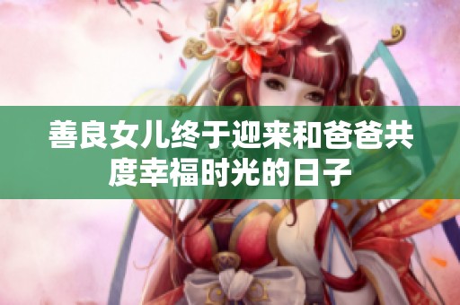 善良女儿终于迎来和爸爸共度幸福时光的日子
