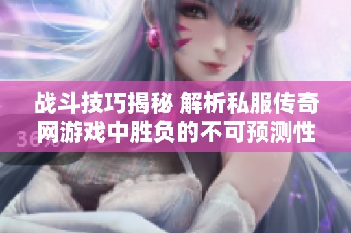 战斗技巧揭秘 解析私服传奇网游戏中胜负的不可预测性与策略选择