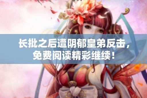 长批之后遭阴郁皇弟反击，免费阅读精彩继续！