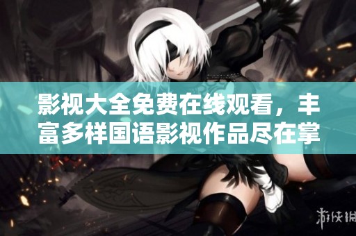 影视大全免费在线观看，丰富多样国语影视作品尽在掌握