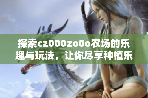 探索cz000zo0o农场的乐趣与玩法，让你尽享种植乐趣！