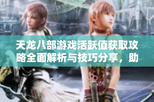 天龙八部游戏活跃值获取攻略全面解析与技巧分享，助你快速提升游戏体验