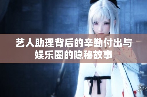 艺人助理背后的辛勤付出与娱乐圈的隐秘故事