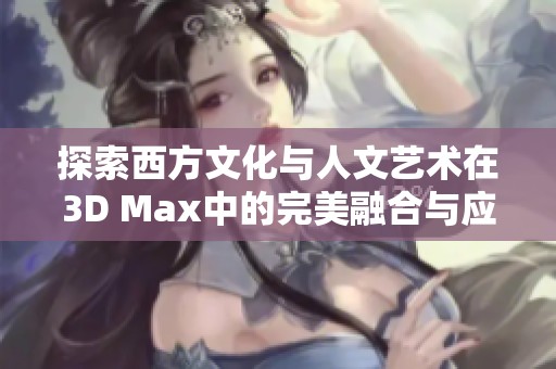 探索西方文化与人文艺术在3D Max中的完美融合与应用