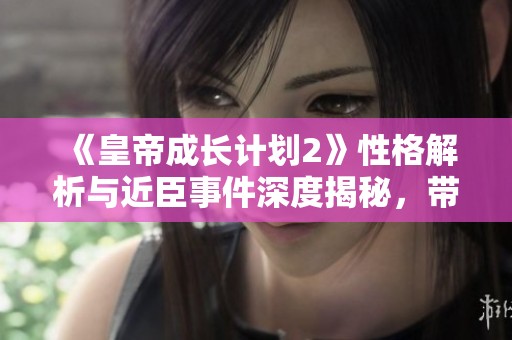 《皇帝成长计划2》性格解析与近臣事件深度揭秘，带你全面了解游戏魅力与策略
