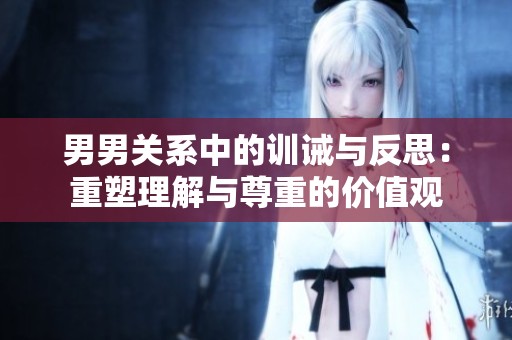 男男关系中的训诫与反思：重塑理解与尊重的价值观