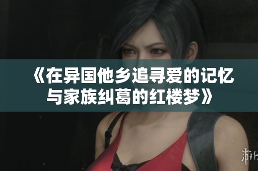 《在异国他乡追寻爱的记忆与家族纠葛的红楼梦》