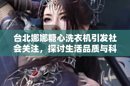 台北娜娜糖心洗衣机引发社会关注，探讨生活品质与科技结合的新趋势