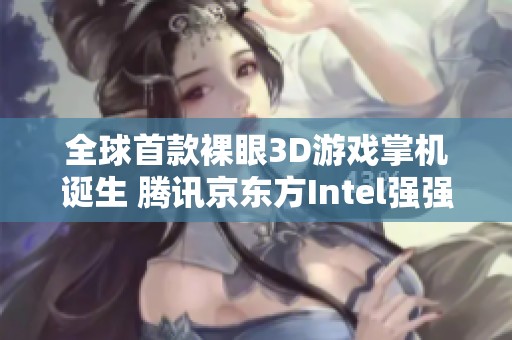全球首款裸眼3D游戏掌机诞生 腾讯京东方Intel强强联手打造新未来