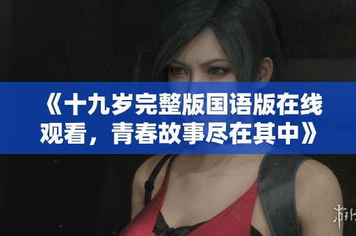 《十九岁完整版国语版在线观看，青春故事尽在其中》