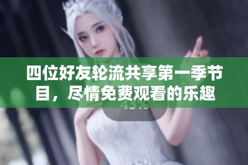 四位好友轮流共享第一季节目，尽情免费观看的乐趣