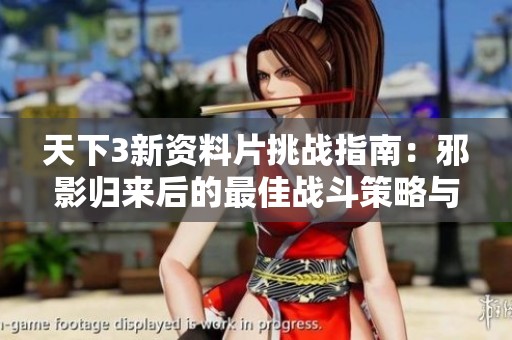 天下3新资料片挑战指南：邪影归来后的最佳战斗策略与攻略解析
