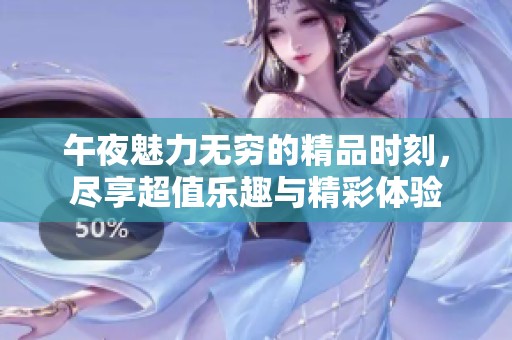 午夜魅力无穷的精品时刻，尽享超值乐趣与精彩体验