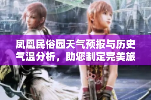 凤凰民俗园天气预报与历史气温分析，助您制定完美旅游计划的最佳参考指南