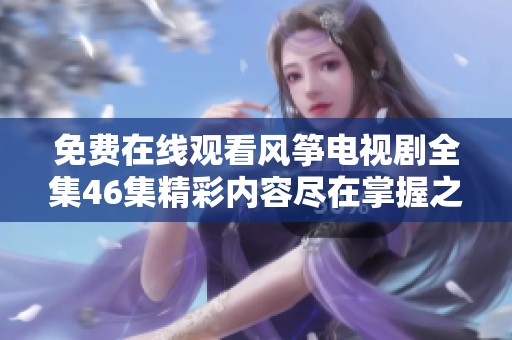 免费在线观看风筝电视剧全集46集精彩内容尽在掌握之中