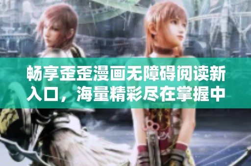 畅享歪歪漫画无障碍阅读新入口，海量精彩尽在掌握中