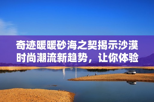 奇迹暖暖砂海之契揭示沙漠时尚潮流新趋势，让你体验全新搭配魅力