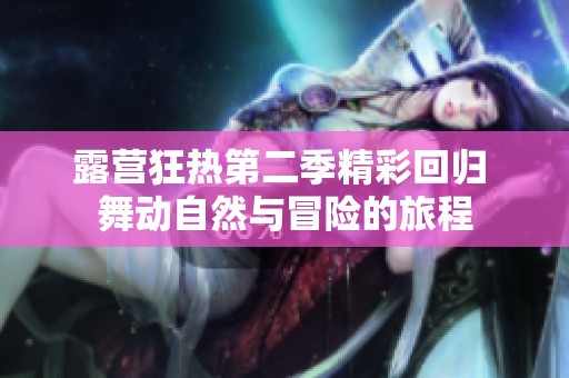 露营狂热第二季精彩回归 舞动自然与冒险的旅程