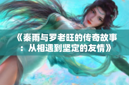 《秦雨与罗老旺的传奇故事：从相遇到坚定的友情》
