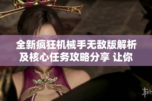 全新疯狂机械手无敌版解析及核心任务攻略分享 让你轻松畅玩游戏